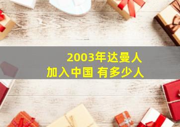 2003年达曼人加入中国 有多少人